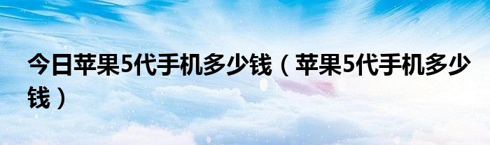 今日苹果5代手机多少钱（苹果5代手机多少钱）