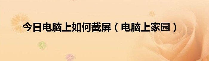 今日电脑上如何截屏（电脑上家园）