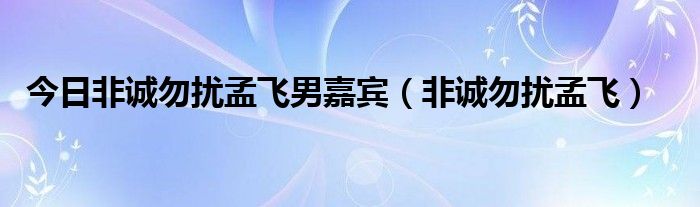 今日非诚勿扰孟飞男嘉宾（非诚勿扰孟飞）