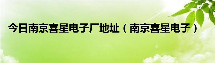 今日南京喜星电子厂地址（南京喜星电子）