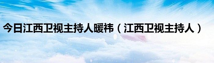 今日江西卫视主持人暖祎（江西卫视主持人）