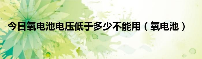 今日氧电池电压低于多少不能用（氧电池）