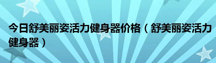 今日舒美丽姿活力健身器价格（舒美丽姿活力健身器）