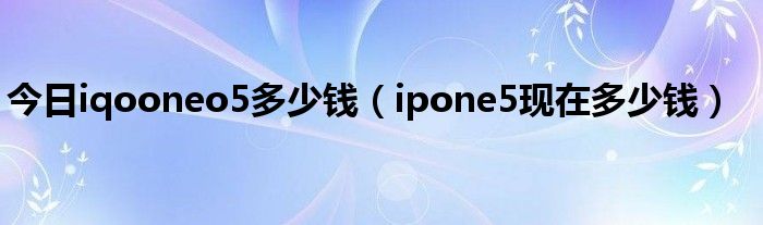 今日iqooneo5多少钱（ipone5现在多少钱）