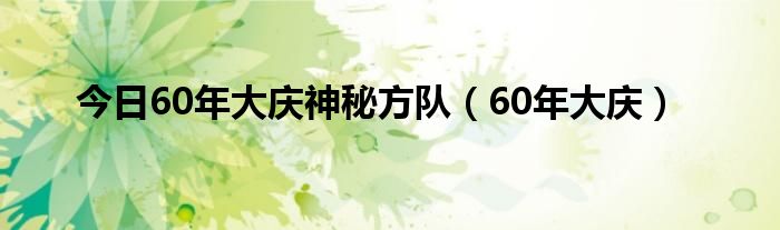 今日60年大庆神秘方队（60年大庆）