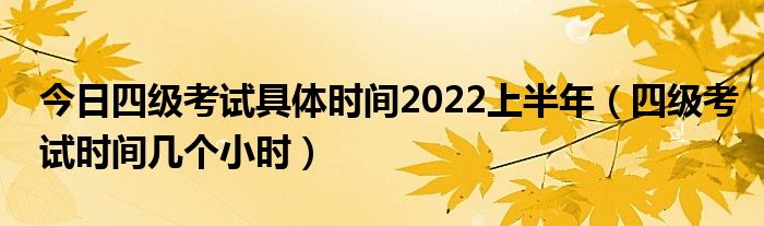 今日四级考试具体时间2022上半年（四级考试时间几个小时）