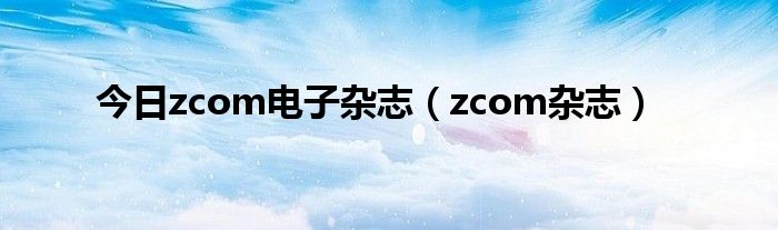 今日zcom电子杂志（zcom杂志）