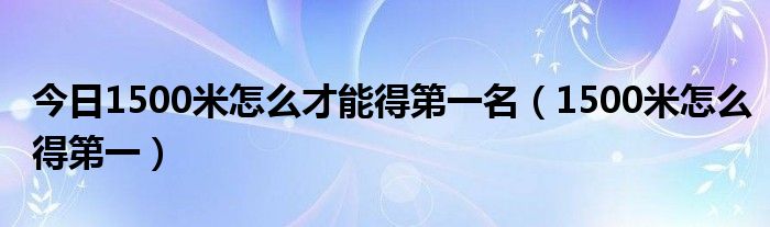 今日1500米怎么才能得第一名（1500米怎么得第一）