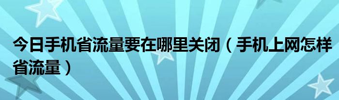 今日手机省流量要在哪里关闭（手机上网怎样省流量）