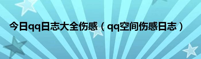 今日qq日志大全伤感（qq空间伤感日志）