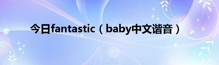 今日fantastic（baby中文谐音）