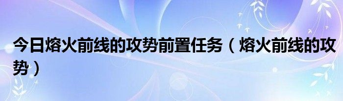 今日熔火前线的攻势前置任务（熔火前线的攻势）