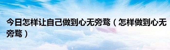 今日怎样让自己做到心无旁骛（怎样做到心无旁骛）