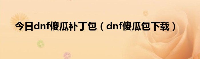 今日dnf傻瓜补丁包（dnf傻瓜包下载）