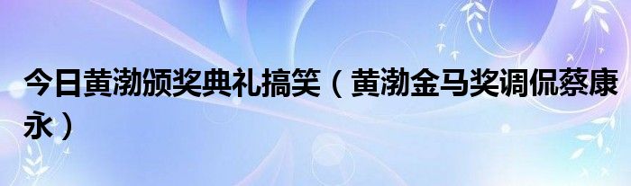 今日黄渤颁奖典礼搞笑（黄渤金马奖调侃蔡康永）