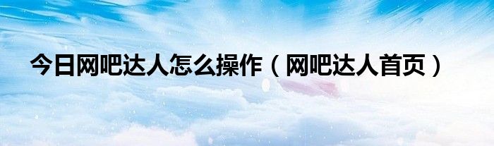 今日网吧达人怎么操作（网吧达人首页）