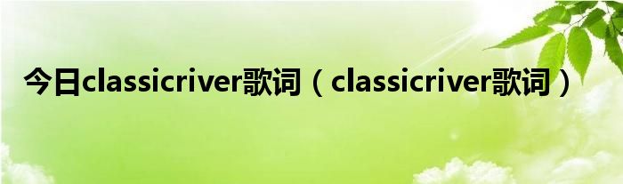 今日classicriver歌词（classicriver歌词）