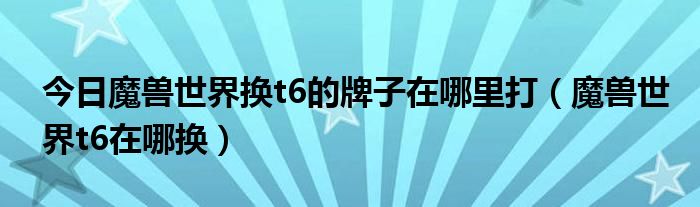 今日魔兽世界换t6的牌子在哪里打（魔兽世界t6在哪换）