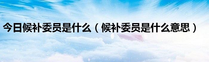 今日候补委员是什么（候补委员是什么意思）