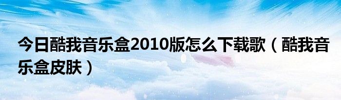 今日酷我音乐盒2010版怎么下载歌（酷我音乐盒皮肤）