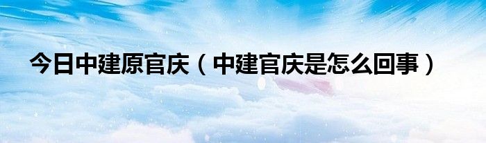 今日中建原官庆（中建官庆是怎么回事）