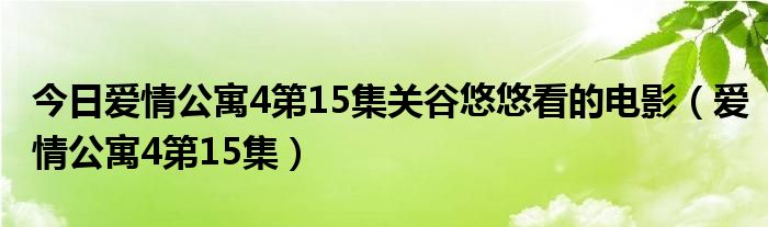 今日爱情公寓4第15集关谷悠悠看的电影（爱情公寓4第15集）