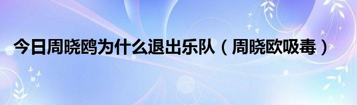 今日周晓鸥为什么退出乐队（周晓欧吸毒）