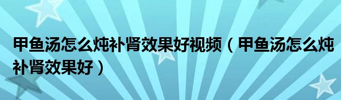 甲鱼汤怎么炖补肾效果好视频（甲鱼汤怎么炖补肾效果好）