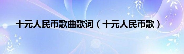 十元人民币歌曲歌词（十元人民币歌）