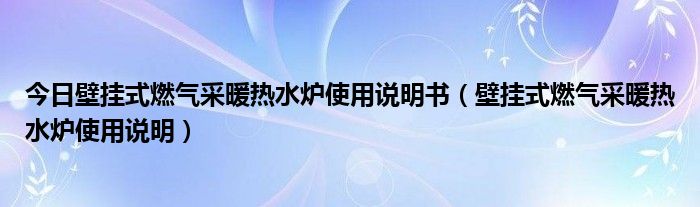 今日壁挂式燃气采暖热水炉使用说明书（壁挂式燃气采暖热水炉使用说明）