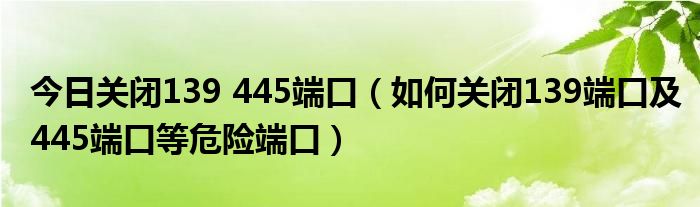 今日关闭139 445端口（如何关闭139端口及445端口等危险端口）