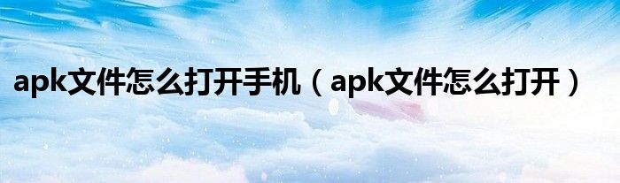 apk文件怎么打开手机（apk文件怎么打开）