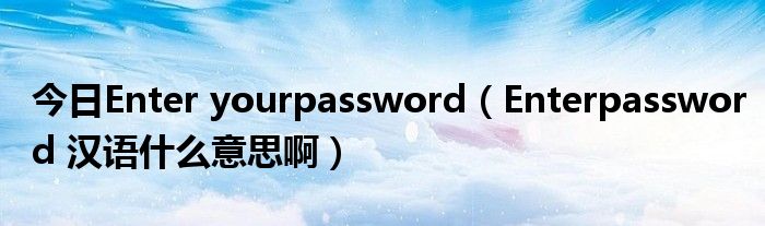 今日Enter yourpassword（Enterpassword 汉语什么意思啊）