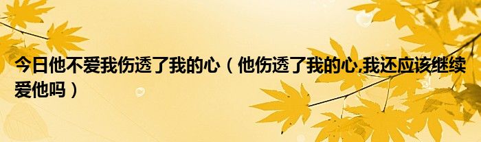 今日他不爱我伤透了我的心（他伤透了我的心,我还应该继续爱他吗）