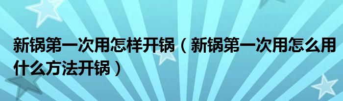 新锅第一次用怎样开锅（新锅第一次用怎么用什么方法开锅）