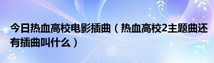 今日热血高校电影插曲（热血高校2主题曲还有插曲叫什么）