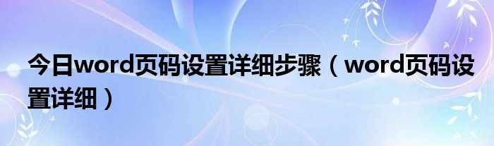 今日word页码设置详细步骤（word页码设置详细）