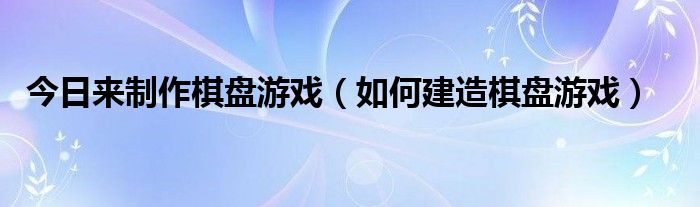 今日来制作棋盘游戏（如何建造棋盘游戏）