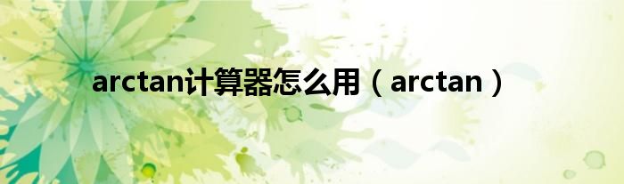 arctan计算器怎么用（arctan）