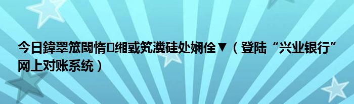 今日鍏翠笟閾惰缃戜笂瀵硅处娴佺▼（登陆“兴业银行”网上对账系统）