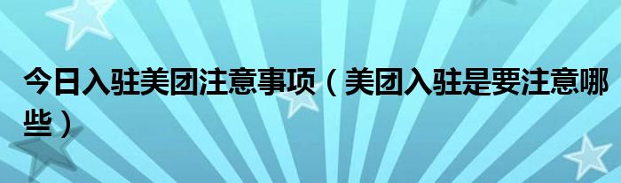 今日入驻美团注意事项（美团入驻是要注意哪些）