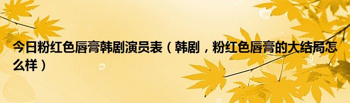 今日粉红色唇膏韩剧演员表（韩剧，粉红色唇膏的大结局怎么样）