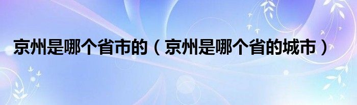 京州是哪个省市的（京州是哪个省的城市）