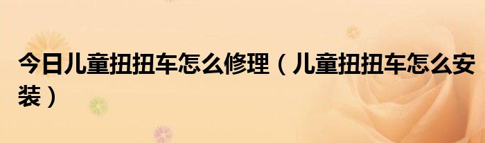 今日儿童扭扭车怎么修理（儿童扭扭车怎么安装）