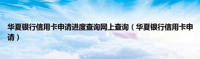 华夏银行信用卡申请进度查询网上查询（华夏银行信用卡申请）