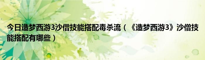 今日造梦西游3沙僧技能搭配毒杀流（《造梦西游3》沙僧技能搭配有哪些）