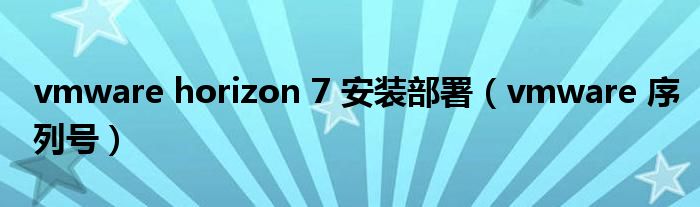 vmware horizon 7 安装部署（vmware 序列号）