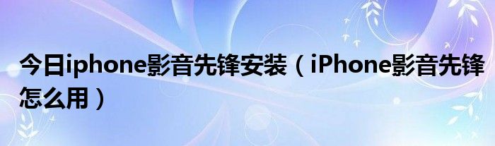 今日iphone影音先锋安装（iPhone影音先锋怎么用）