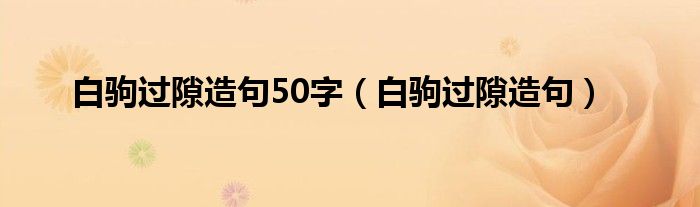 白驹过隙造句50字（白驹过隙造句）