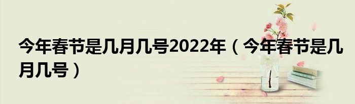 今年春节是几月几号2022年（今年春节是几月几号）